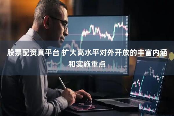 股票配资真平台 扩大高水平对外开放的丰富内涵和实施重点
