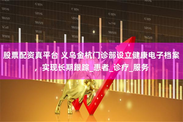 股票配资真平台 义乌金杭门诊部设立健康电子档案，实现长期跟踪_患者_诊疗_服务