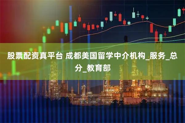 股票配资真平台 成都美国留学中介机构_服务_总分_教育部