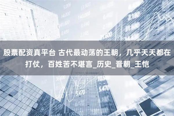 股票配资真平台 古代最动荡的王朝，几乎天天都在打仗，百姓苦不堪言_历史_晋朝_王恺