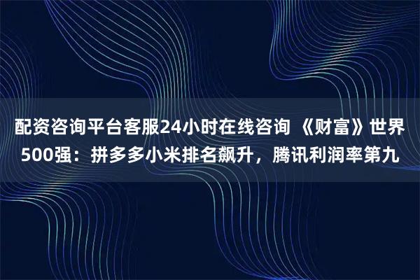 配资咨询平台客服24小时在线咨询 《财富》世界500强：拼多多小米排名飙升，腾讯利润率第九
