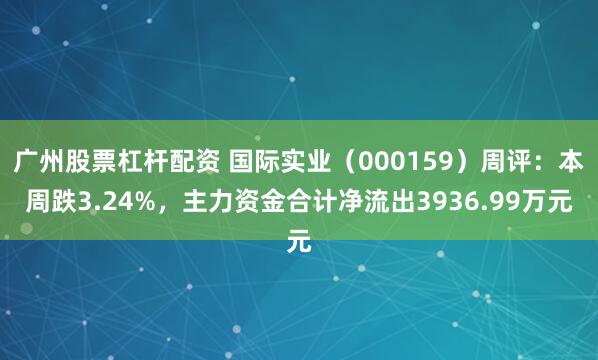 广州股票杠杆配资 国际实业（000159）周评：本周跌3.24%，主力资金合计净流出3936.99万元