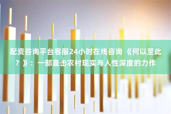 配资咨询平台客服24小时在线咨询 《何以至此？》：一部直击农村现实与人性深度的力作