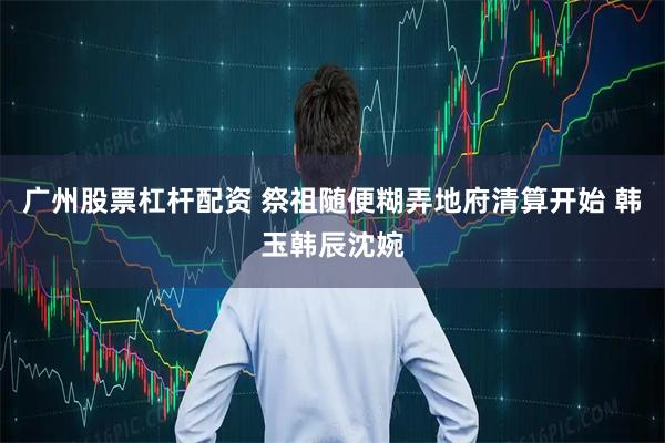 广州股票杠杆配资 祭祖随便糊弄地府清算开始 韩玉韩辰沈婉