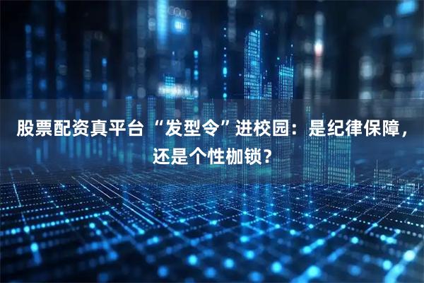 股票配资真平台 “发型令”进校园：是纪律保障，还是个性枷锁？