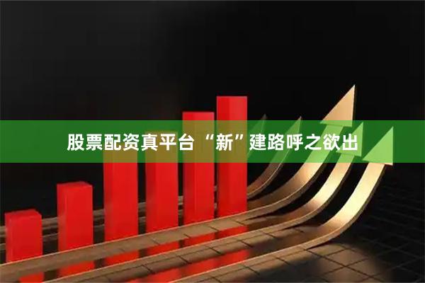 股票配资真平台 “新”建路呼之欲出