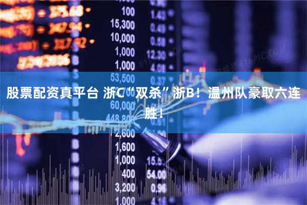股票配资真平台 浙C“双杀”浙B！温州队豪取六连胜！