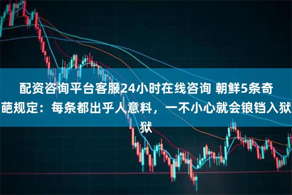 配资咨询平台客服24小时在线咨询 朝鲜5条奇葩规定：每条都出乎人意料，一不小心就会锒铛入狱