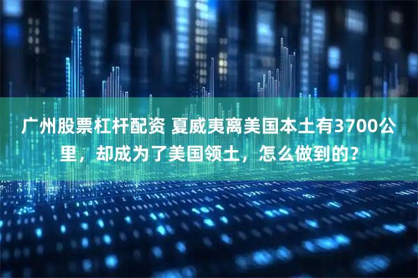 广州股票杠杆配资 夏威夷离美国本土有3700公里，却成为了美国领土，怎么做到的？