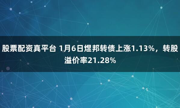 股票配资真平台 1月6日煜邦转债上涨1.13%，转股溢价率21.28%