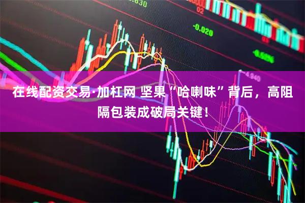 在线配资交易·加杠网 坚果“哈喇味”背后，高阻隔包装成破局关键！