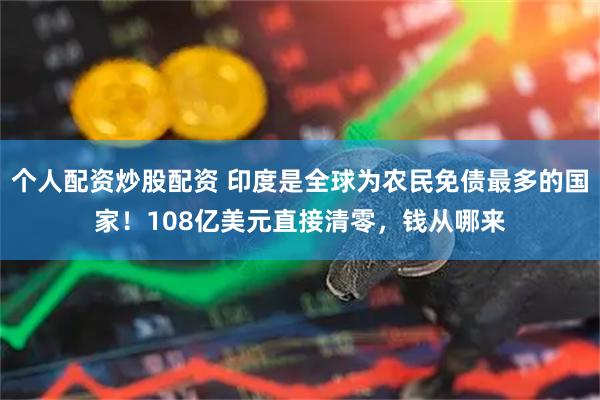 个人配资炒股配资 印度是全球为农民免债最多的国家！108亿美元直接清零，钱从哪来