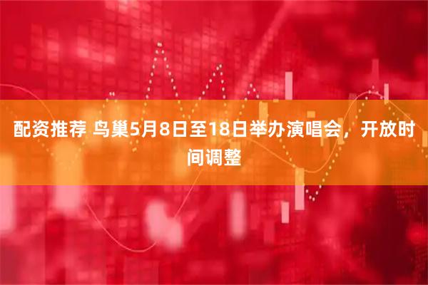 配资推荐 鸟巢5月8日至18日举办演唱会，开放时间调整