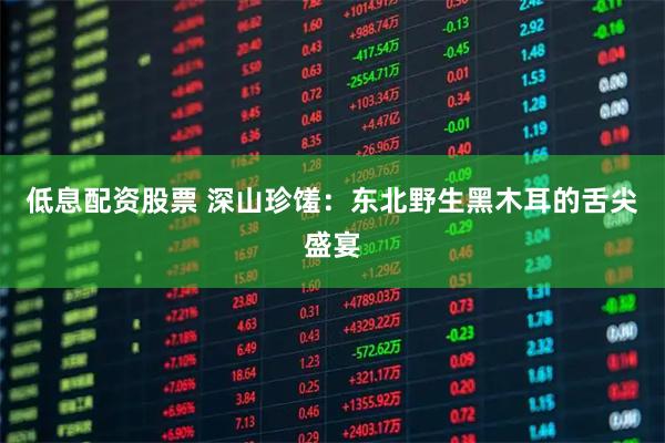 低息配资股票 深山珍馐：东北野生黑木耳的舌尖盛宴