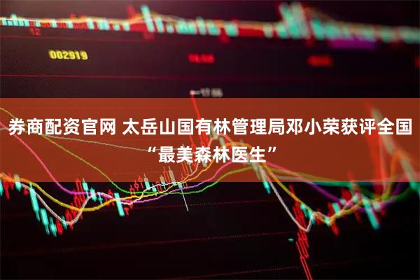 券商配资官网 太岳山国有林管理局邓小荣获评全国“最美森林医生”