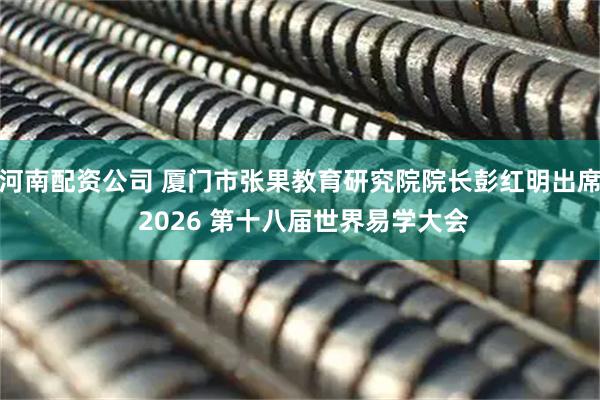 河南配资公司 厦门市张果教育研究院院长彭红明出席 2026 第十八届世界易学大会