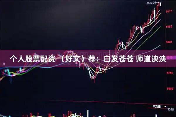 个人股票配资 （好文）荐：白发苍苍 师道泱泱
