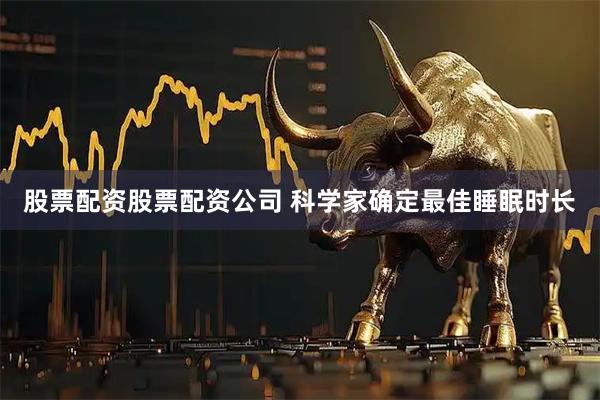 股票配资股票配资公司 科学家确定最佳睡眠时长