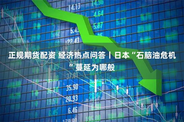 正规期货配资 经济热点问答丨日本“石脑油危机”蔓延为哪般