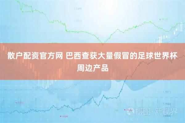 散户配资官方网 巴西查获大量假冒的足球世界杯周边产品