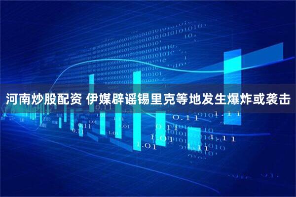 河南炒股配资 伊媒辟谣锡里克等地发生爆炸或袭击
