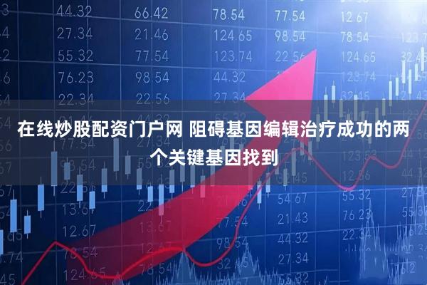 在线炒股配资门户网 阻碍基因编辑治疗成功的两个关键基因找到