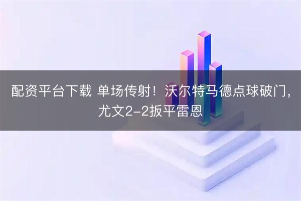 配资平台下载 单场传射！沃尔特马德点球破门，尤文2-2扳平雷恩
